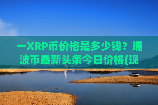 一XRP币价格是多少钱？瑞波币最新头条今日价格(现价17.1884元)