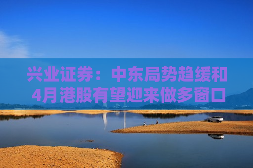 兴业证券：中东局势趋缓和 4月港股有望迎来做多窗口
