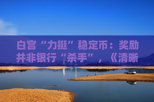 白宫“力挺”稳定币：奖励并非银行“杀手”，《清晰法案》僵局有望破冰