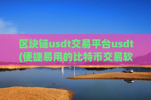 区块链usdt交易平台usdt(便捷易用的比特币交易软件)