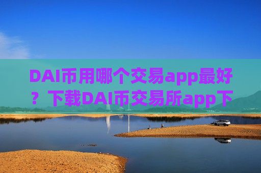 DAI币用哪个交易app最好？下载DAI币交易所app下载app
