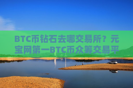 BTC币钻石去哪交易所？元宝网第一BTC币众筹交易平台