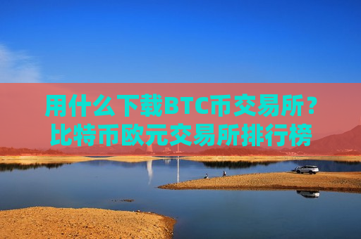 用什么下载BTC币交易所？比特币欧元交易所排行榜