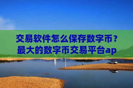 交易软件怎么保存数字币？最大的数字币交易平台app