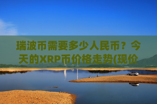 瑞波币需要多少人民币？今天的XRP币价格走势(现价17.1672元)