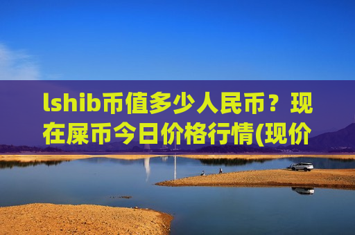 lshib币值多少人民币？现在屎币今日价格行情(现价0.00017693元)