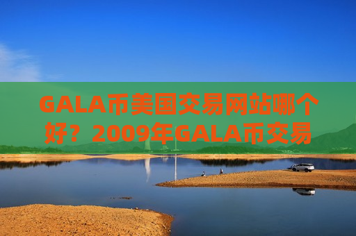 GALA币美国交易网站哪个好？2009年GALA币交易平台