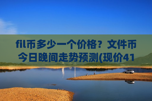fil币多少一个价格？文件币今日晚间走势预测(现价41.0642元)