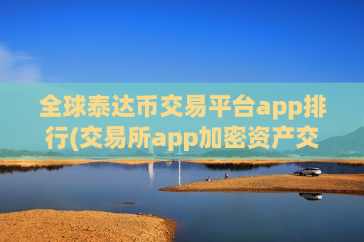 全球泰达币交易平台app排行(交易所app加密资产交易软件)