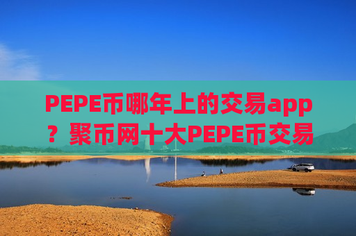 PEPE币哪年上的交易app？聚币网十大PEPE币交易软件