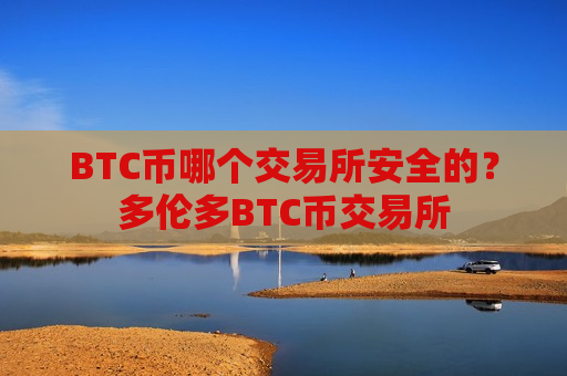 BTC币哪个交易所安全的？多伦多BTC币交易所