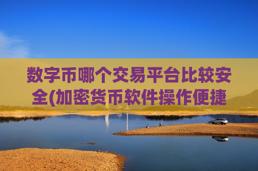 数字币哪个交易平台比较安全(加密货币软件操作便捷实用)
