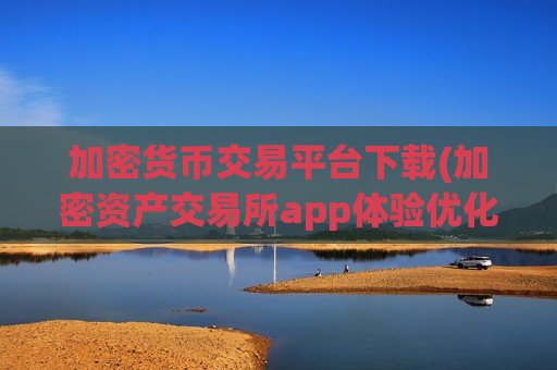 加密货币交易平台下载(加密资产交易所app体验优化)