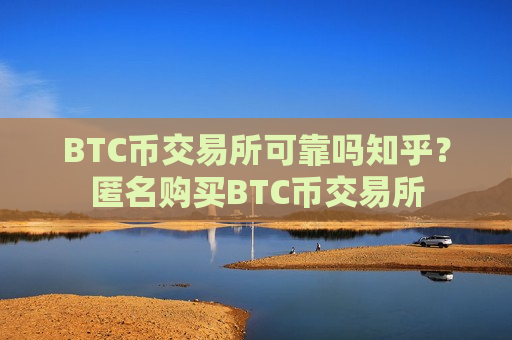 BTC币交易所可靠吗知乎？匿名购买BTC币交易所