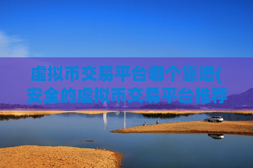 虚拟币交易平台哪个靠谱(安全的虚拟币交易平台推荐)