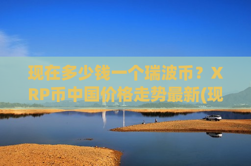 现在多少钱一个瑞波币？XRP币中国价格走势最新(现价17.1213元)