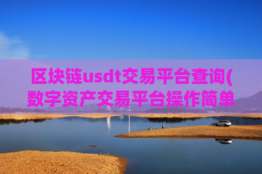 区块链usdt交易平台查询(数字资产交易平台操作简单便捷)
