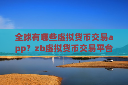 全球有哪些虚拟货币交易app？zb虚拟货币交易平台下载
