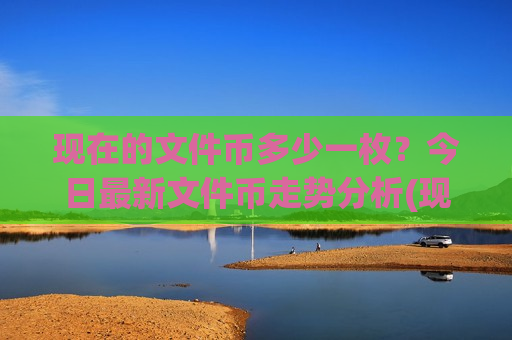 现在的文件币多少一枚？今日最新文件币走势分析(现价41.1125元)