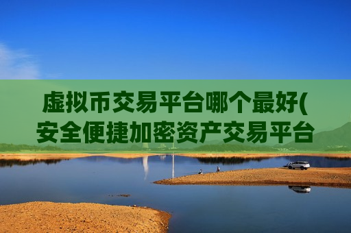 虚拟币交易平台哪个最好(安全便捷加密资产交易平台)