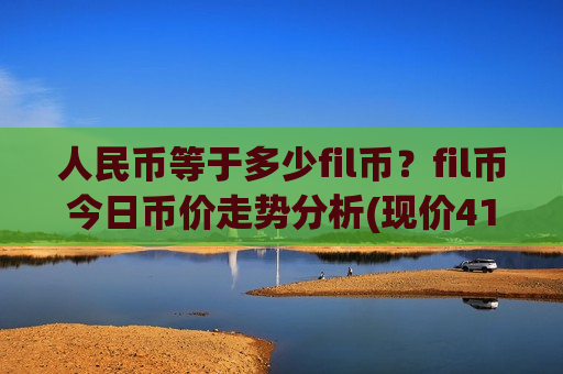 人民币等于多少fil币？fil币今日币价走势分析(现价41.1523元)