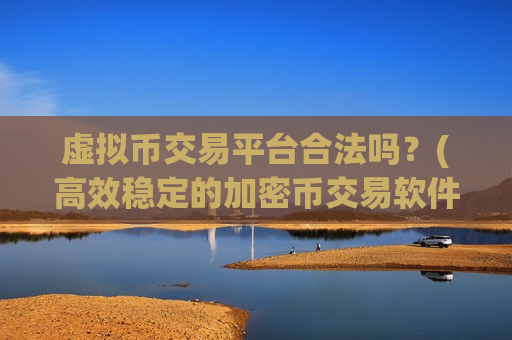 虚拟币交易平台合法吗？(高效稳定的加密币交易软件)
