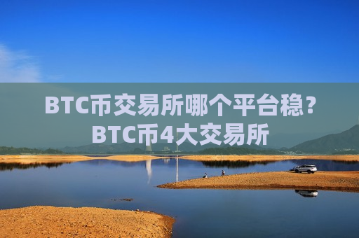 BTC币交易所哪个平台稳？BTC币4大交易所