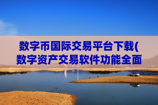 数字币国际交易平台下载(数字资产交易软件功能全面强大)