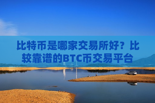 比特币是哪家交易所好？比较靠谱的BTC币交易平台