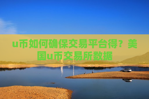 u币如何确保交易平台得？美国u币交易所数据