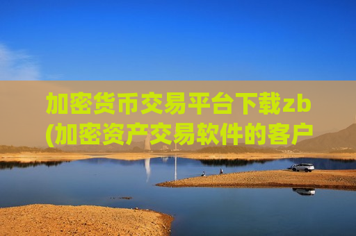 加密货币交易平台下载zb(加密资产交易软件的客户端)