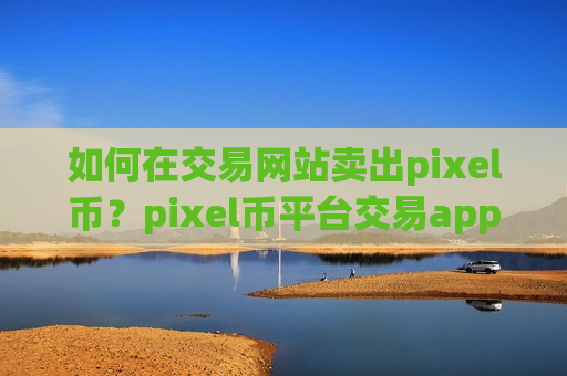 如何在交易网站卖出pixel币？pixel币平台交易app下载官网