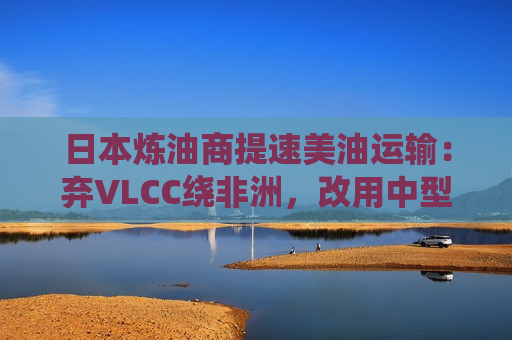 日本炼油商提速美油运输：弃VLCC绕非洲，改用中型油轮走巴拿马