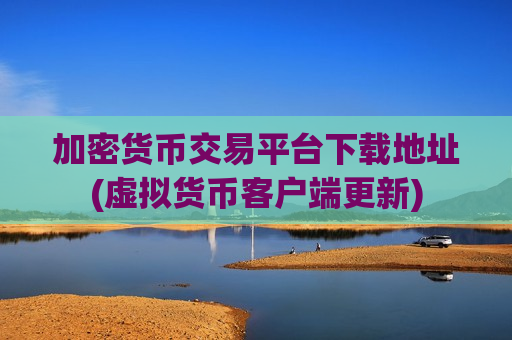 加密货币交易平台下载地址(虚拟货币客户端更新)