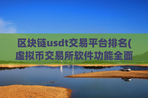 区块链usdt交易平台排名(虚拟币交易所软件功能全面)