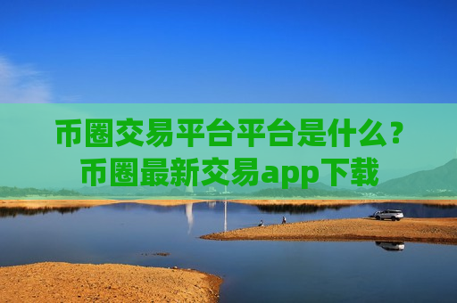 币圈交易平台平台是什么？币圈最新交易app下载