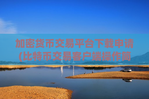 加密货币交易平台下载申请(比特币交易客户端操作简便实用)