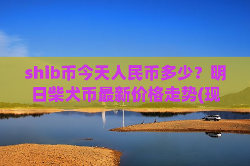 shib币今天人民币多少？明日柴犬币最新价格走势(现价0.00017655元)