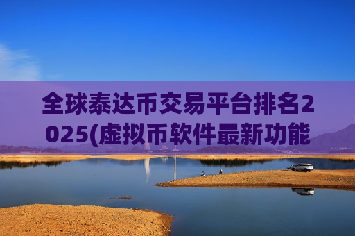 全球泰达币交易平台排名2025(虚拟币软件最新功能解读)
