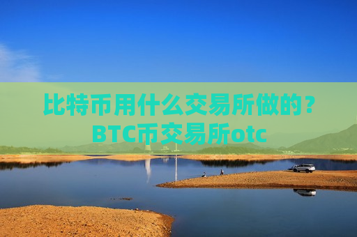 比特币用什么交易所做的？BTC币交易所otc