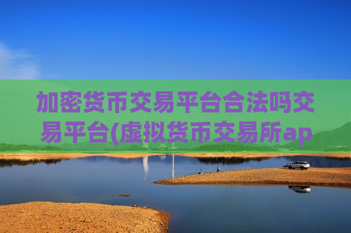 加密货币交易平台合法吗交易平台(虚拟货币交易所app解读)