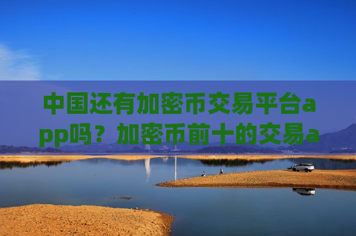 中国还有加密币交易平台app吗？加密币前十的交易app下载