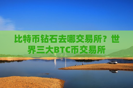 比特币钻石去哪交易所？世界三大BTC币交易所