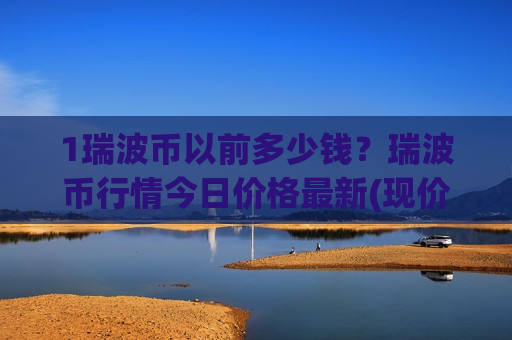 1瑞波币以前多少钱？瑞波币行情今日价格最新(现价17.2187元)