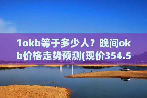 1okb等于多少人？晚间okb价格走势预测(现价354.54元)