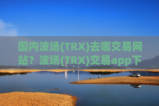 国内波场(TRX)去哪交易网站？波场(TRX)交易app下载是真是假