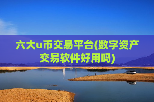 六大u币交易平台(数字资产交易软件好用吗)