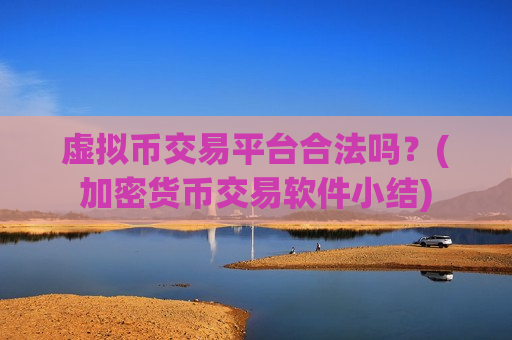 虚拟币交易平台合法吗？(加密货币交易软件小结)