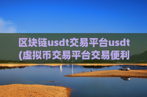 区块链usdt交易平台usdt(虚拟币交易平台交易便利)
