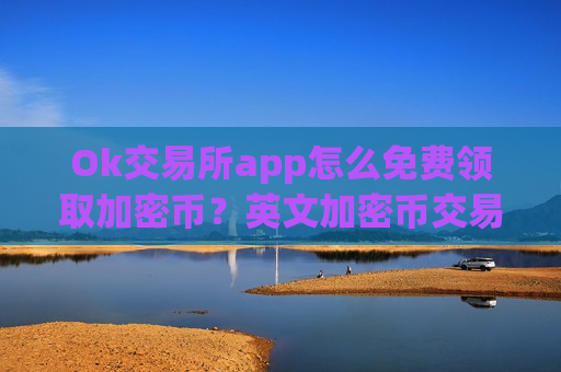 Ok交易所app怎么免费领取加密币？英文加密币交易平台app